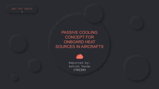 PASSIVE COOLING
CONCEPT FOR
ONBOARD HEAT
SOURCES IN AIRCRAFTS
Reported by:
Ashish Panda
1702293
RAC PPT GROUP
3
 
