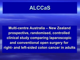 ALCCaS Multi-centre Australia – New Zealand prospective, randomised, controlled  clinical study comparing laparoscopic  and conventional open surgery for  right- and left-sided colon cancer in adults 