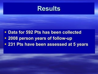 Results Data for 592 Pts has been collected 2008 person years of follow-up 231 Pts have been assessed at 5 years 