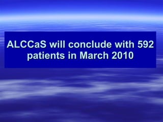 ALCCaS will conclude with 592 patients in March 2010 
