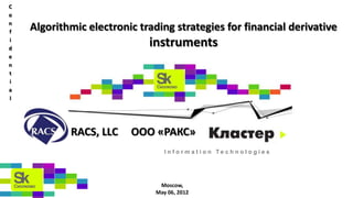 C
o
n
f
    Algorithmic electronic trading strategies for financial derivative
i
d
                             instruments
e
n
t
i
a
l




            RACS, LLC    ООО «РАКС»
                                  I n f o r m a t i o n Te c h n o l o g i e s




                                Moscow,
                               May 06, 2012
 