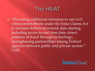  “Providing additional resources to our civil 
enforcement efforts under the False Claims Act 
to increase dollars recovered; data sharing, 
including access to real time data; detect 
patterns of fraud through technology; 
strengthening partnerships among Federal 
agencies between public and private sectors.” 
CMS 
 