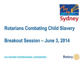 2014 ROTARY INTERNATIONAL CONVENTION
Rotarians Combating Child Slavery
Breakout Session – June 3, 2014
 