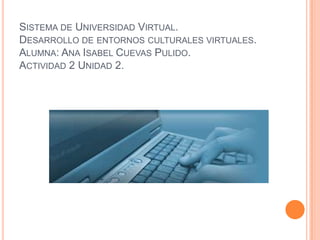Sistema de Universidad Virtual.Desarrollo de entornos culturales virtuales.Alumna: Ana Isabel Cuevas Pulido.Actividad 2 Unidad 2. 