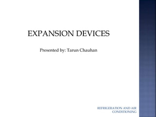 REFRIGERATION AND AIR 
CONDITIONING 
EXPANSION DEVICES 
Presented by: Tarun Chauhan 
 