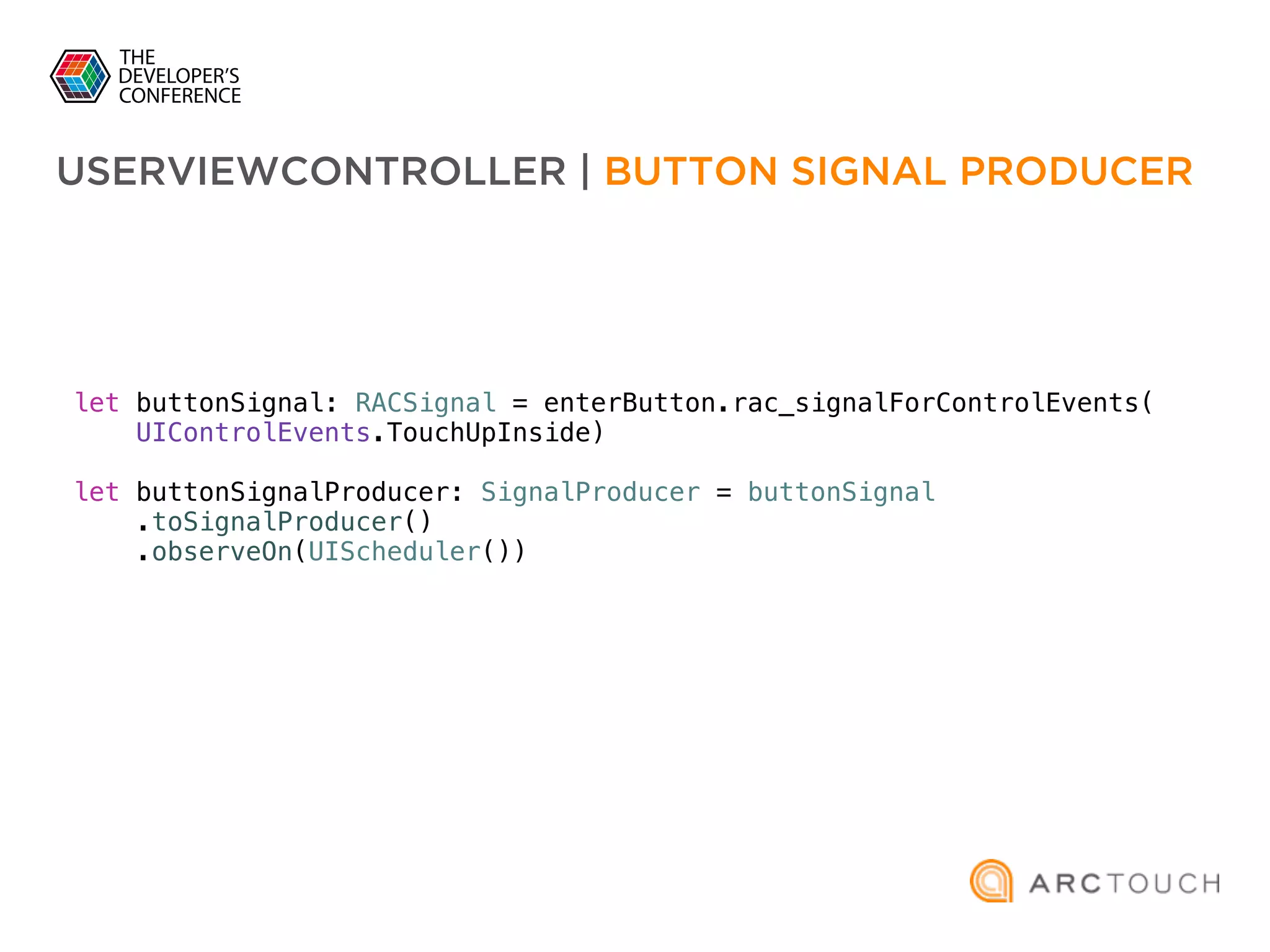 let buttonSignal: RACSignal = enterButton.rac_signalForControlEvents(
UIControlEvents.TouchUpInside)
let buttonSignalProducer: SignalProducer = buttonSignal
.toSignalProducer()
.observeOn(UIScheduler())
USERVIEWCONTROLLER | BUTTON SIGNAL PRODUCER
 