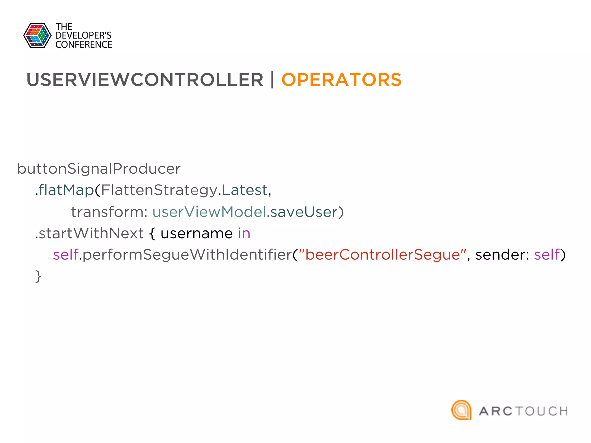 buttonSignalProducer
.flatMap(FlattenStrategy.Latest,
transform: userViewModel.saveUser)
.startWithNext { username in
self.performSegueWithIdentifier("beerControllerSegue", sender: self)
}
USERVIEWCONTROLLER | OPERATORS
 