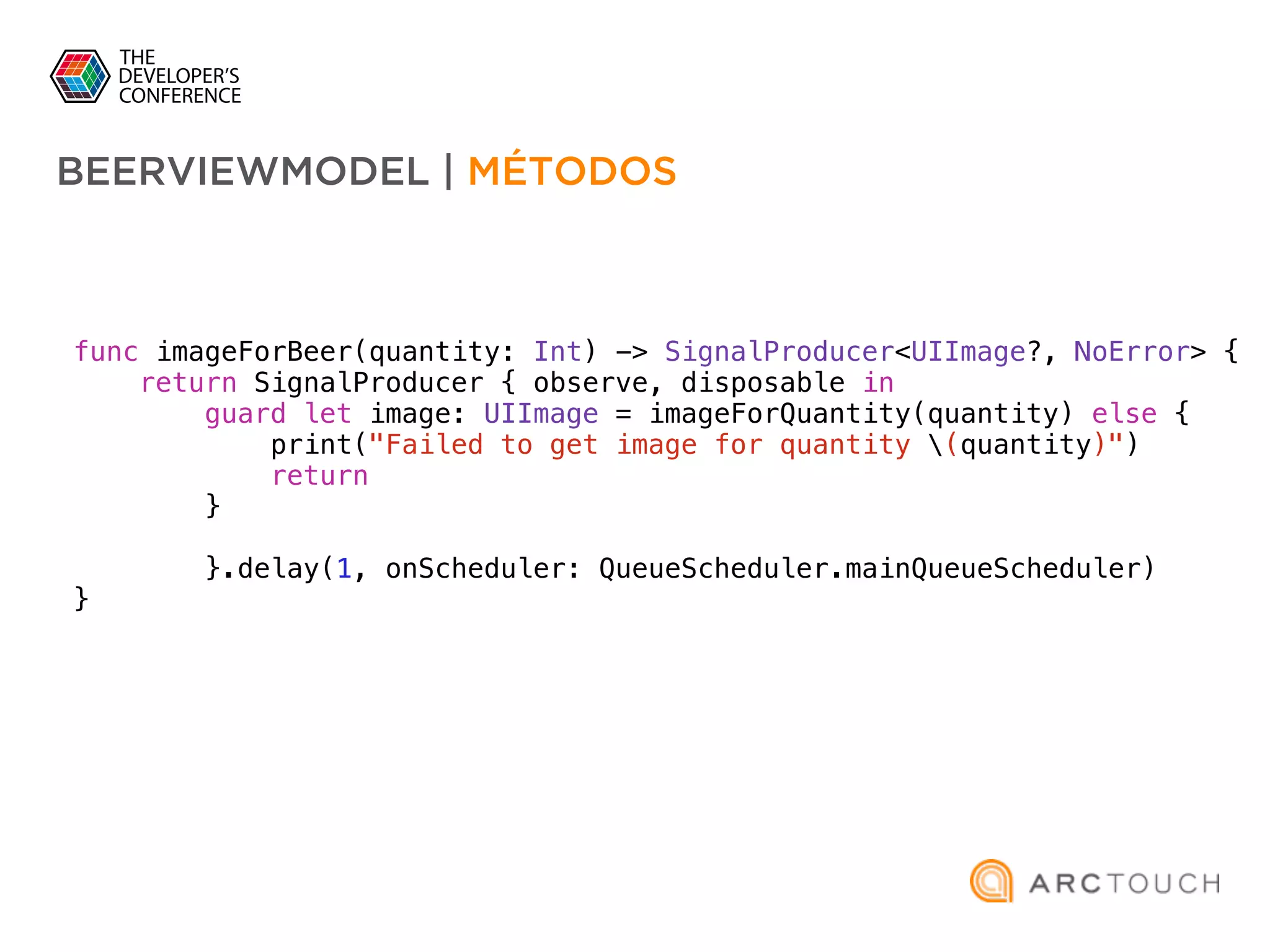 func imageForBeer(quantity: Int) -> SignalProducer<UIImage?, NoError> {
return SignalProducer { observe, disposable in
guard let image: UIImage = imageForQuantity(quantity) else {
print("Failed to get image for quantity (quantity)")
return
}
}.delay(1, onScheduler: QueueScheduler.mainQueueScheduler)
}
BEERVIEWMODEL | MÉTODOS
 