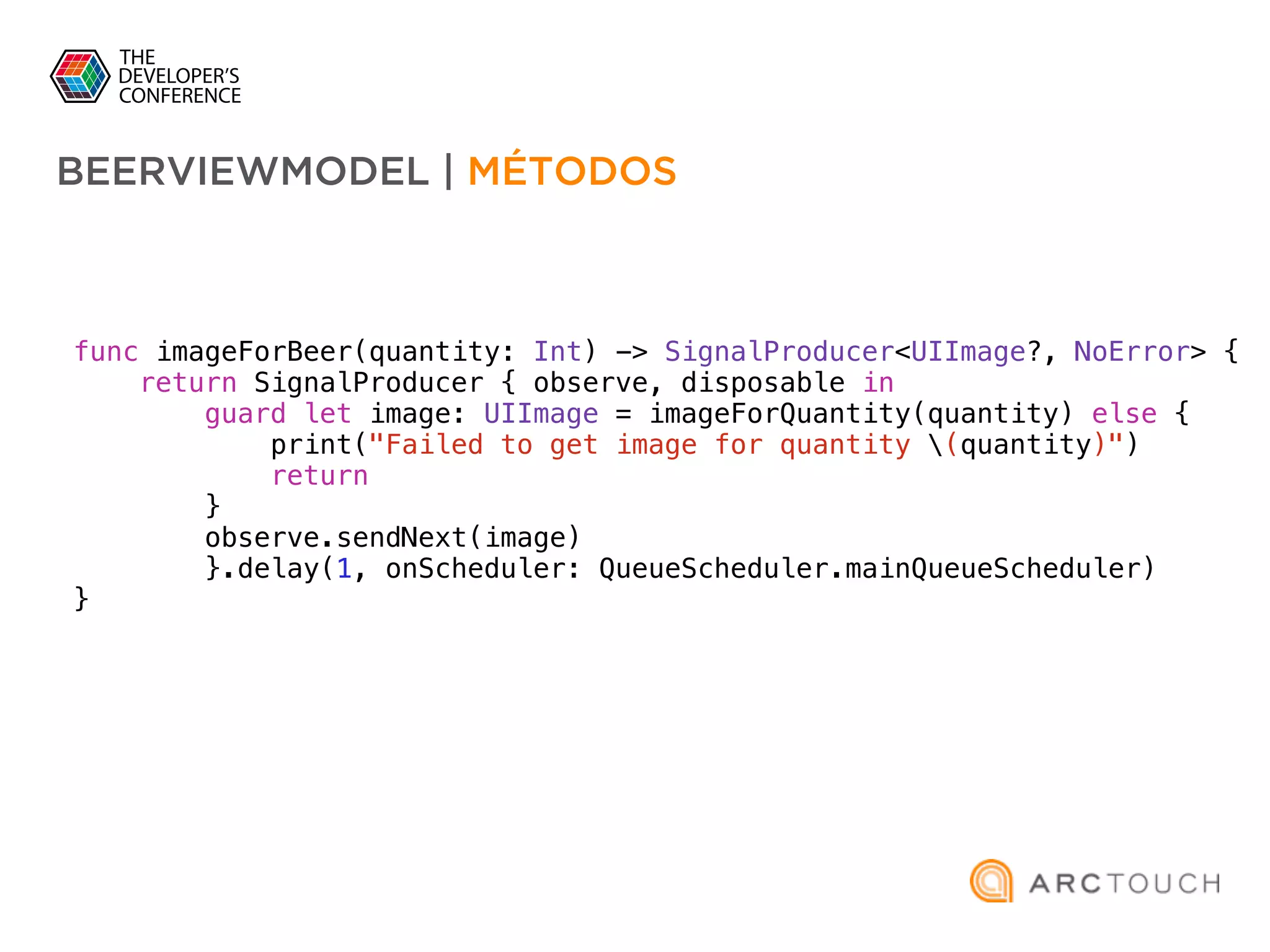 func imageForBeer(quantity: Int) -> SignalProducer<UIImage?, NoError> {
return SignalProducer { observe, disposable in
guard let image: UIImage = imageForQuantity(quantity) else {
print("Failed to get image for quantity (quantity)")
return
}
observe.sendNext(image)
}.delay(1, onScheduler: QueueScheduler.mainQueueScheduler)
}
BEERVIEWMODEL | MÉTODOS
 