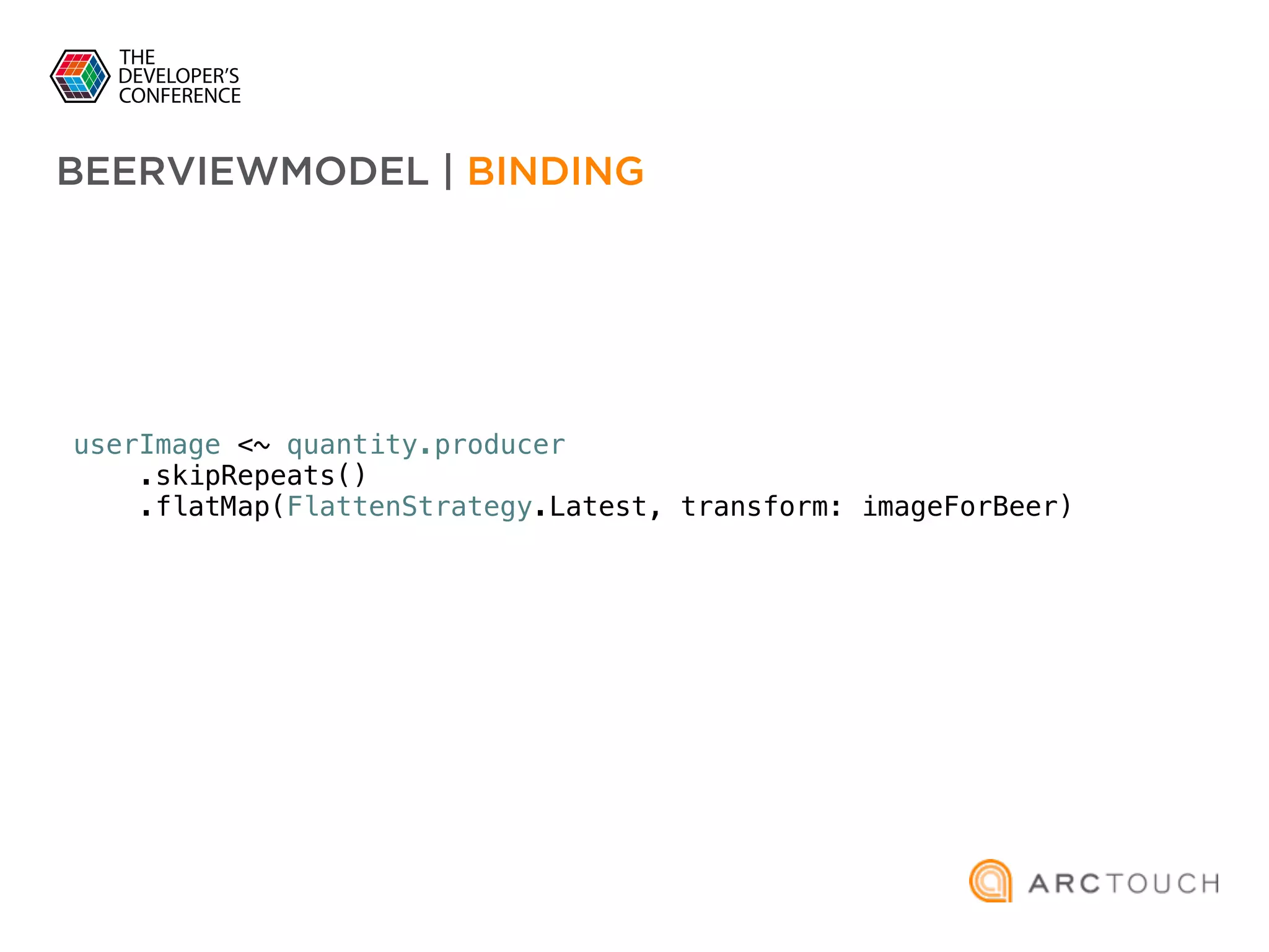userImage <~ quantity.producer
.skipRepeats()
.flatMap(FlattenStrategy.Latest, transform: imageForBeer)
BEERVIEWMODEL | BINDING
 