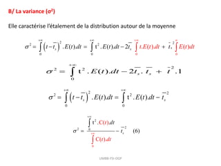 B/ La variance (σ2)
Elle caractérise l’étalement de la distribution autour de la moyenne
 
2 2
2 2
0 0
. ( ). t . ( ).
s s
t t E t dt E t dt t

 
   
 
UMBB-FSI-DGP
 
2 2
2 2
0 0 0
0
. ( ). t . ( . ( )
2 . ( )
). s
s s t E t dt E t
t t E t dt E t
t dt d
t t

   
    
 
 
2
2 2
0
t . ( ). 2 . .1
s s
E t dt t t t


  

2
2 0
0
2
C( )
C
t . .
(6
( .
)
)
s
t
t d
dt
t
t



 


 