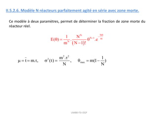 UMBB-FSI-DGP
II.5.2.6. Modèle N réacteurs parfaitement agité en série avec zone morte.
Ce modèle à deux paramètres, permet de déterminer la fraction de zone morte du
réacteur réel.
 
N
N
N 1 m
N
1 N
E( ) . .e
m N 1 !



  

2 2
2
max
m . 1
t m. , (t) , m(1 )
N N

        
 