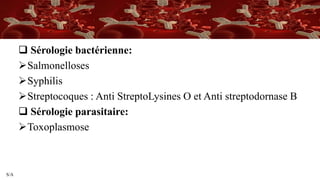 S/A
 Sérologie bactérienne:
Salmonelloses
Syphilis
Streptocoques : Anti StreptoLysines O et Anti streptodornase B
 Sérologie parasitaire:
Toxoplasmose
 