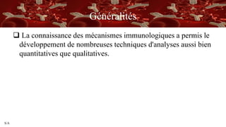 S/A
Généralités
 La connaissance des mécanismes immunologiques a permis le
développement de nombreuses techniques d'analyses aussi bien
quantitatives que qualitatives.
 