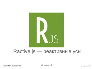 Ractive.js — реактивные усы 
Ефим Соловьев MoscowJS 27/11/14 
 