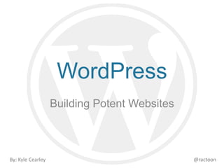 WordPress 
Building Potent Websites 
By: Kyle Cearley @ractoon 
 