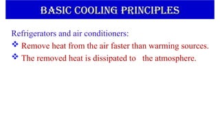 Refrigerators and air conditioners:
 Remove heat from the air faster than warming sources.
 The removed heat is dissipated to the atmosphere.
BASIC COOLING PRINCIPLES
BASIC COOLING PRINCIPLES
 