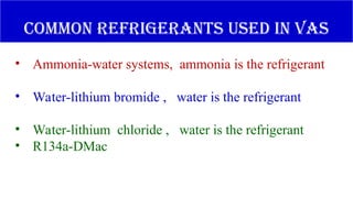 COMMON REFRIGERANTS USED IN VAS
• Ammonia-water systems, ammonia is the refrigerant
• Water-lithium bromide , water is the refrigerant
• Water-lithium chloride , water is the refrigerant
• R134a-DMac
 