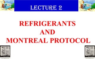 LECTURE 2
REFRIGERANTS
AND
MONTREAL PROTOCOL
 