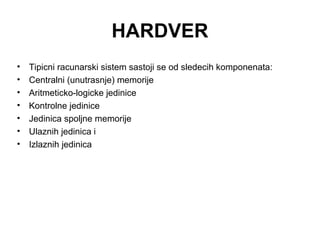 HARDVER
•
•
•
•
•
•
•

Tipicni racunarski sistem sastoji se od sledecih komponenata:
Centralni (unutrasnje) memorije
Aritmeticko-logicke jedinice
Kontrolne jedinice
Jedinica spoljne memorije
Ulaznih jedinica i
Izlaznih jedinica

 
