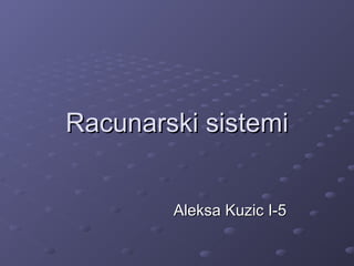 Racunarski sistemi
Aleksa Kuzic I-5

 