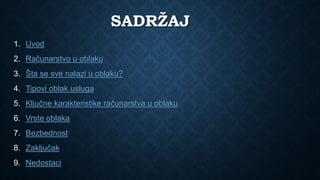 SADRŽAJ
1. Uvod
2. Računarstvo u oblaku
3. Šta se sve nalazi u oblaku?
4. Tipovi oblak usluga
5. Ključne karakteristike računarstva u oblaku
6. Vrste oblaka
7. Bezbednost
8. Zaključak
9. Nedostaci
 