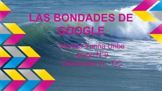 LAS BONDADES DE
GOOGLE
Monica Yurina Uribe
grupo N°9
Diplomado en TIC
 