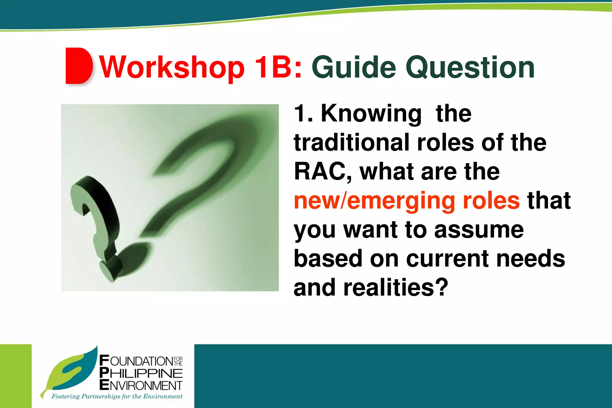 Workshop 1B: Guide Question
1. Knowing the
traditional roles of the
RAC, what are the
new/emerging roles that
you want to assume
based on current needs
and realities?
 