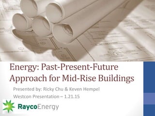 Energy: Past-Present-Future
Approach for Mid-Rise Buildings
Presented by: Ricky Chu & Keven Hempel
Westcon Presentation – 1.21.15
 