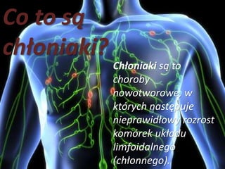 Co to są
chłoniaki?
Chłoniaki są to
choroby
nowotworowe, w
których następuje
nieprawidłowy rozrost
komórek układu
limfoidalnego
(chłonnego).
 