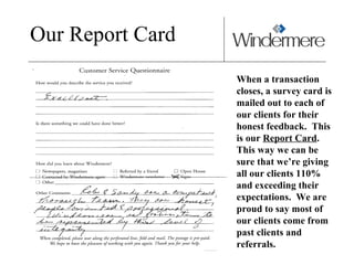 Our Report Card When a transaction closes, a survey card is mailed out to each of our clients for their honest feedback.  This is our  Report Card .  This way we can be sure that we’re giving all our clients 110% and exceeding their expectations.  We are proud to say most of our clients come from past clients and referrals. 