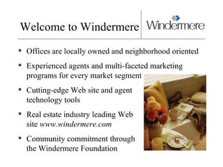 Welcome to Windermere Offices are locally owned and neighborhood oriented Experienced agents and multi-faceted marketing  programs for every market segment Cutting-edge Web site and agent  technology tools Real estate industry leading Web  site  www.windermere.com Community commitment through  the Windermere Foundation 