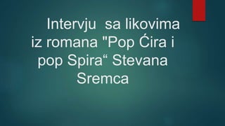 Intervju sa likovima
iz romana "Pop Ćira i
pop Spira“ Stevana
Sremca
 