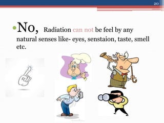•No, Radiation can not be feel by any
natural senses like- eyes, senstaion, taste, smell
etc.
20
 