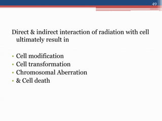 Direct & indirect interaction of radiation with cell
ultimately result in
• Cell modification
• Cell transformation
• Chromosomal Aberration
• & Cell death
49
 
