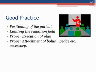 Good Practice
• Positioning of the patient
• Limiting the radiation field
• Proper Execution of plan
• Proper Attachment of bolus , wedge etc.
accessory.
67
 