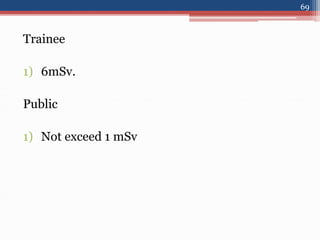 Trainee
1) 6mSv.
Public
1) Not exceed 1 mSv
69
 