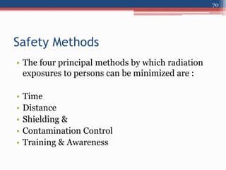 Safety Methods
• The four principal methods by which radiation
exposures to persons can be minimized are :
• Time
• Distance
• Shielding &
• Contamination Control
• Training & Awareness
70
 