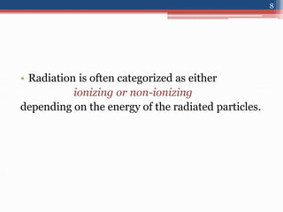 • Radiation is often categorized as either
ionizing or non-ionizing
depending on the energy of the radiated particles.
8
 
