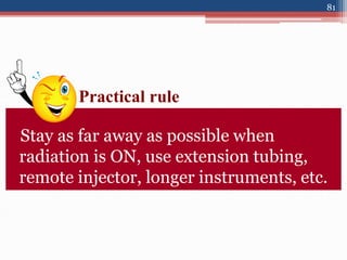 Stay as far away as possible when
radiation is ON, use extension tubing,
remote injector, longer instruments, etc.
Practical rule
81
 