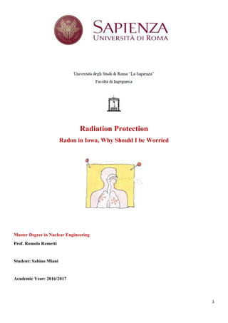 1
Radiation Protection
Radon in Iowa, Why Should I be Worried
Master Degree in Nuclear Engineering
Prof. Romolo Remetti
Student: Sabino Miani
Academic Year: 2016/2017
 