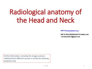 Radiological anatomy of
the Head and Neck
All the information, including the images and pics
collected from different sources is strictly for teaching
purposes only.
G R N 1
 