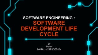 SOFTWARE ENGINEERING :
SOFTWARE
DEVELOPMENT LIFE
CYCLE
By
Manvi
Roll No :– 21EJCCS134
 