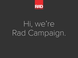 Hi, we’re
Rad Campaign.
 