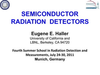 SEMICONDUCTOR RADIATION  DETECTORS Eugene E. Haller University of California and LBNL, Berkeley, CA 94720 Fourth Summer School in Radiation Detection and Measurements, July 24-30, 2011 Munich, Germany 