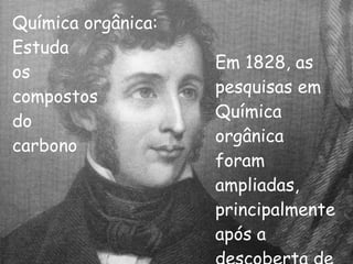 Química orgânica:  Estuda os  compostos  do  carbono Em 1828, as pesquisas em Química orgânica foram ampliadas, principalmente após a descoberta de Woller 