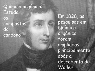 Química orgânica:  Estuda os  compostos  do  carbono Em 1828, as pesquisas em Química orgânica foram ampliadas, principalmente após a descoberta de Woller 