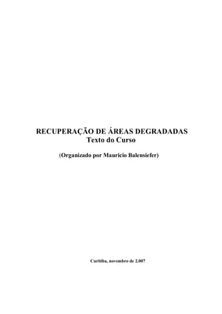 RECUPERAÇÃO DE ÁREAS DEGRADADAS
Texto do Curso
(Organizado por Mauricio Balensiefer)
Curitiba, novembro de 2.007
 