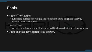 Goals
• Higher Throughput
• Efficiently build enterprise-grade applications using a high productivity
development environment
• Faster Pace
• Accelerate release cycle with streamlined DevOps and failsafe release process
• Omni-channel development and delivery
 
