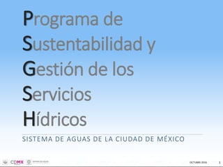 Programa de
Sustentabilidad y
Gestión de los
Servicios
Hídricos
SISTEMA DE AGUAS DE LA CIUDAD DE MÉXICO
OCTUBRE 2016 1
 